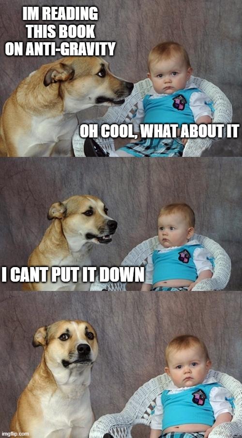 Dad Joke Dog | IM READING THIS BOOK ON ANTI-GRAVITY; OH COOL, WHAT ABOUT IT; I CANT PUT IT DOWN | image tagged in memes,dad joke dog | made w/ Imgflip meme maker
