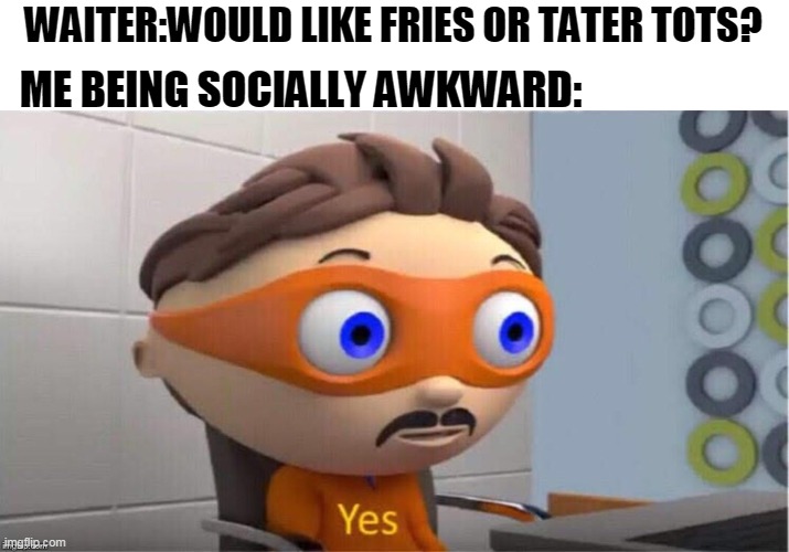 who else can relate to this? | WAITER:WOULD LIKE FRIES OR TATER TOTS? ME BEING SOCIALLY AWKWARD: | image tagged in protegent yes | made w/ Imgflip meme maker