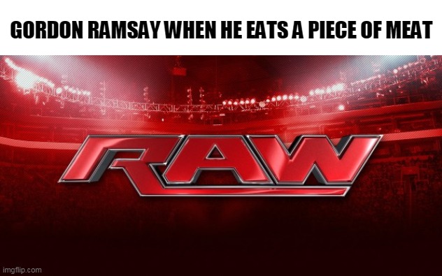 bloody raw | GORDON RAMSAY WHEN HE EATS A PIECE OF MEAT | image tagged in wwe raw | made w/ Imgflip meme maker