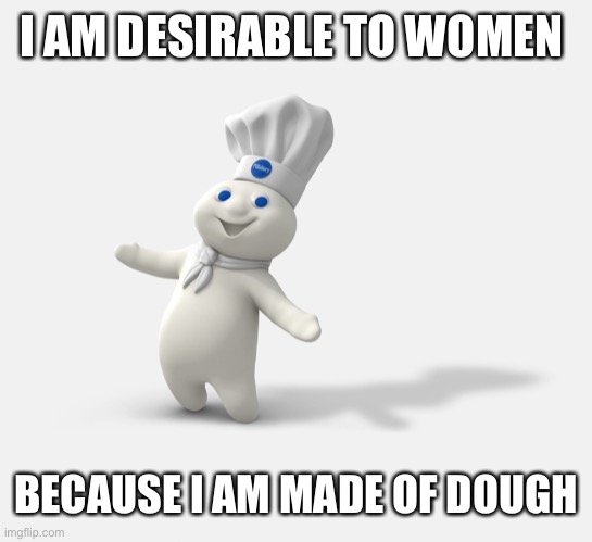 Pillsbury dough boy | I AM DESIRABLE TO WOMEN; BECAUSE I AM MADE OF DOUGH | image tagged in pillsbury dough boy | made w/ Imgflip meme maker