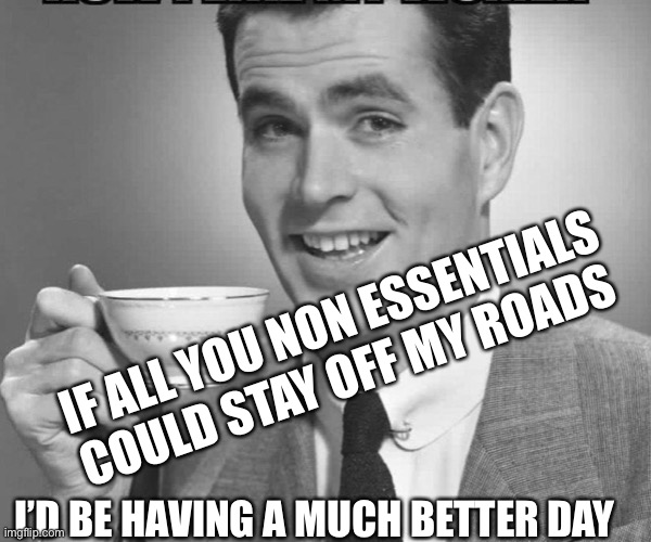 Coffee dude guy cup | IF ALL YOU NON ESSENTIALS COULD STAY OFF MY ROADS; I’D BE HAVING A MUCH BETTER DAY | image tagged in coffee dude guy cup | made w/ Imgflip meme maker