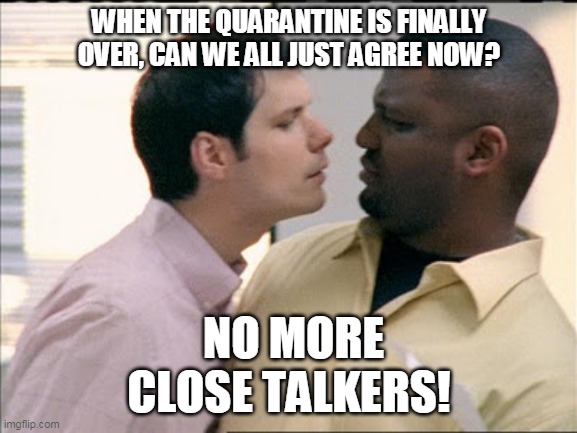 No More Close Talkers! | WHEN THE QUARANTINE IS FINALLY OVER, CAN WE ALL JUST AGREE NOW? NO MORE CLOSE TALKERS! | image tagged in quarantine,humor | made w/ Imgflip meme maker