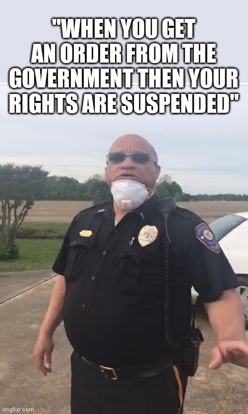 Be afraid! | ''WHEN YOU GET AN ORDER FROM THE GOVERNMENT THEN YOUR RIGHTS ARE SUSPENDED'' | image tagged in abuse of authority,civil rights,police state,martial law | made w/ Imgflip meme maker