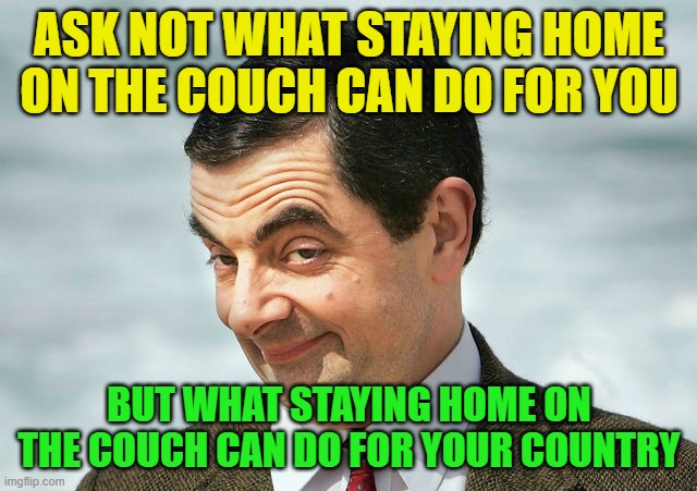Think about it | ASK NOT WHAT STAYING HOME ON THE COUCH CAN DO FOR YOU; BUT WHAT STAYING HOME ON THE COUCH CAN DO FOR YOUR COUNTRY | image tagged in bean | made w/ Imgflip meme maker