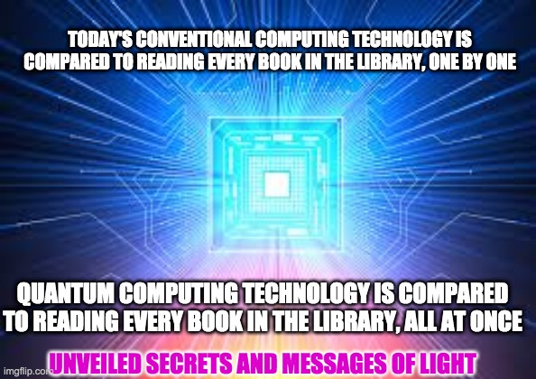 QUANTUM COMPUTING | TODAY'S CONVENTIONAL COMPUTING TECHNOLOGY IS COMPARED TO READING EVERY BOOK IN THE LIBRARY, ONE BY ONE; QUANTUM COMPUTING TECHNOLOGY IS COMPARED TO READING EVERY BOOK IN THE LIBRARY, ALL AT ONCE; UNVEILED SECRETS AND MESSAGES OF LIGHT | image tagged in quantum computing | made w/ Imgflip meme maker
