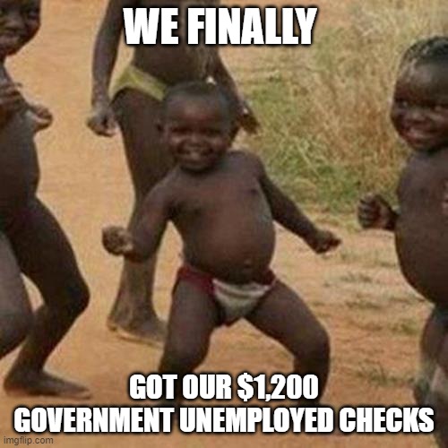 Third World Success Kid | WE FINALLY; GOT OUR $1,200 GOVERNMENT UNEMPLOYED CHECKS | image tagged in memes,third world success kid | made w/ Imgflip meme maker