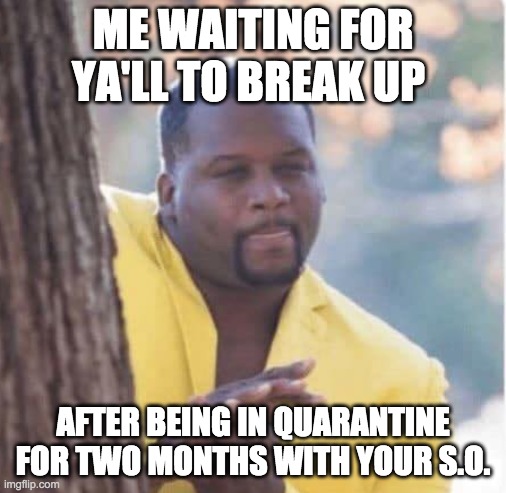 Licking lips | ME WAITING FOR YA'LL TO BREAK UP; AFTER BEING IN QUARANTINE FOR TWO MONTHS WITH YOUR S.O. | image tagged in licking lips | made w/ Imgflip meme maker