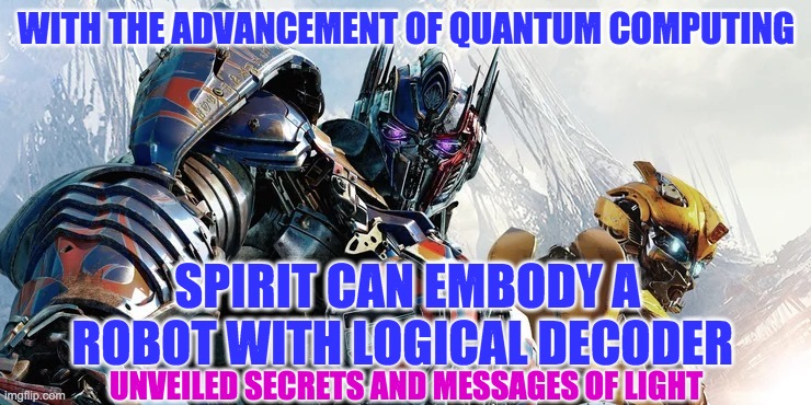 TRANSFORMER BODY | WITH THE ADVANCEMENT OF QUANTUM COMPUTING; SPIRIT CAN EMBODY A ROBOT WITH LOGICAL DECODER; UNVEILED SECRETS AND MESSAGES OF LIGHT | image tagged in transformer body | made w/ Imgflip meme maker