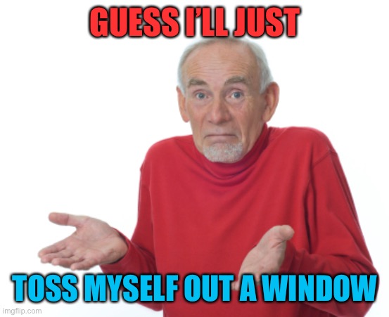 Guess I'll die  | GUESS I’LL JUST TOSS MYSELF OUT A WINDOW | image tagged in guess i'll die | made w/ Imgflip meme maker