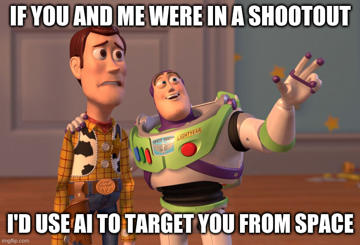 X, X Everywhere | IF YOU AND ME WERE IN A SHOOTOUT; I'D USE AI TO TARGET YOU FROM SPACE | image tagged in memes,x x everywhere | made w/ Imgflip meme maker