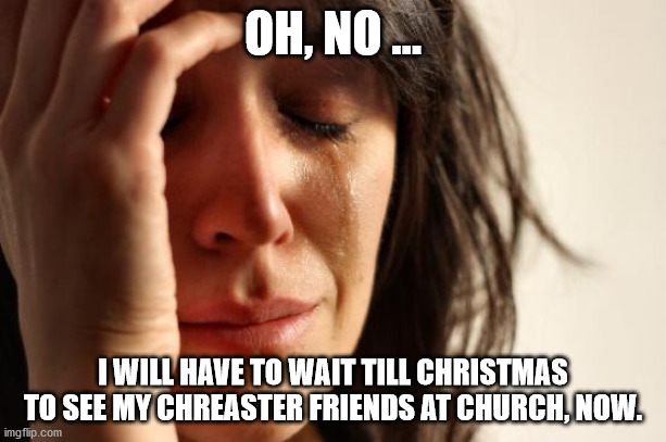 First World Problems | OH, NO ... I WILL HAVE TO WAIT TILL CHRISTMAS TO SEE MY CHREASTER FRIENDS AT CHURCH, NOW. | image tagged in memes,first world problems | made w/ Imgflip meme maker