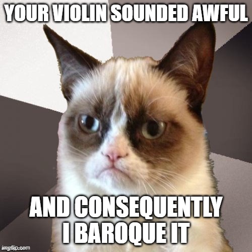 Musically Malicious Grumpy Cat | YOUR VIOLIN SOUNDED AWFUL; AND CONSEQUENTLY I BAROQUE IT | image tagged in musically malicious grumpy cat,grumpy cat | made w/ Imgflip meme maker