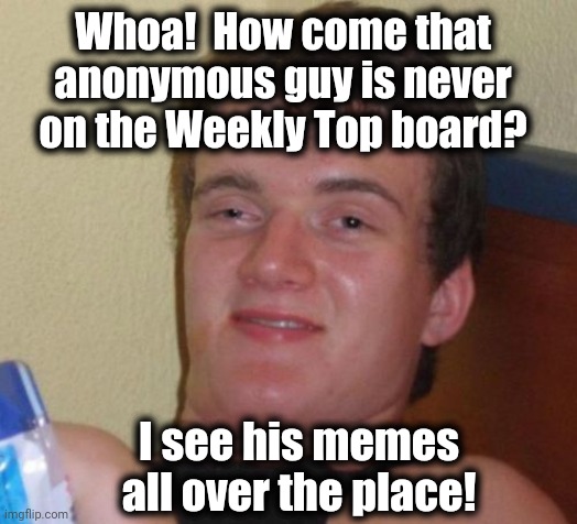 10 Guy Meme | Whoa!  How come that anonymous guy is never on the Weekly Top board? I see his memes all over the place! | image tagged in memes,10 guy | made w/ Imgflip meme maker