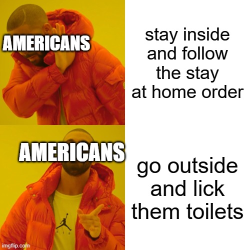 Drake Hotline Bling Meme | stay inside and follow the stay at home order; AMERICANS; AMERICANS; go outside and lick them toilets | image tagged in memes,drake hotline bling | made w/ Imgflip meme maker