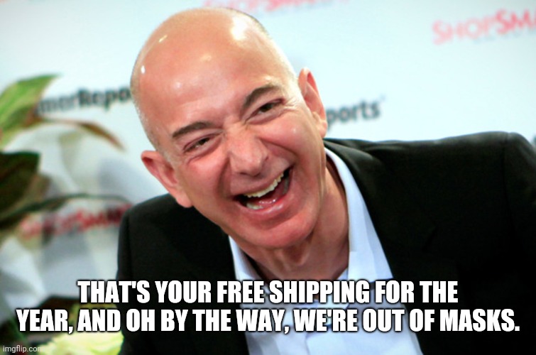 Jeff Bezos laughing | THAT'S YOUR FREE SHIPPING FOR THE YEAR, AND OH BY THE WAY, WE'RE OUT OF MASKS. | image tagged in jeff bezos laughing | made w/ Imgflip meme maker