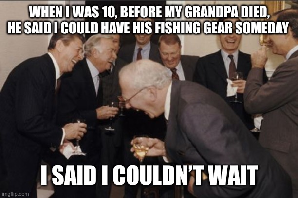 Laughing Men In Suits Meme | WHEN I WAS 10, BEFORE MY GRANDPA DIED, HE SAID I COULD HAVE HIS FISHING GEAR SOMEDAY; I SAID I COULDN’T WAIT | image tagged in memes,laughing men in suits | made w/ Imgflip meme maker