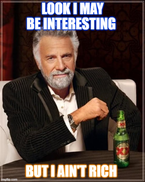 The Most Interesting Man In The World | LOOK I MAY BE INTERESTING; BUT I AIN'T RICH | image tagged in memes,the most interesting man in the world | made w/ Imgflip meme maker
