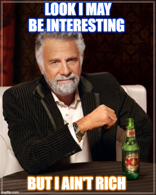 The Most Interesting Man In The World Meme | LOOK I MAY BE INTERESTING; BUT I AIN'T RICH | image tagged in memes,the most interesting man in the world | made w/ Imgflip meme maker