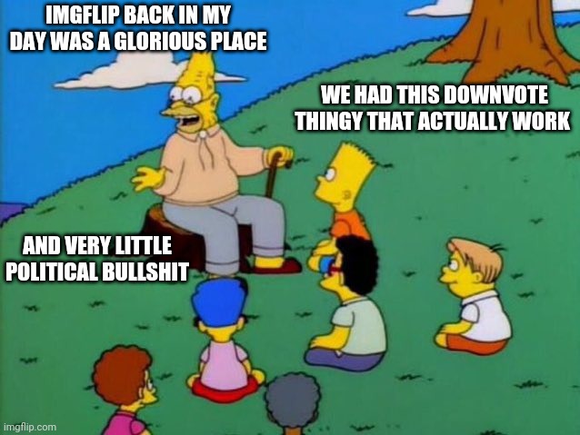 Back in my day | IMGFLIP BACK IN MY DAY WAS A GLORIOUS PLACE; WE HAD THIS DOWNVOTE THINGY THAT ACTUALLY WORK; AND VERY LITTLE POLITICAL BULLSHIT | image tagged in back in my day | made w/ Imgflip meme maker