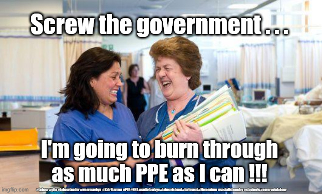 Nurses PPE | Screw the government . . . I'm going to burn through as much PPE as I can !!! #Labour #gtto #LabourLeader #wearecorbyn  #KeirStarmer #PPE #NHS #cultofcorbyn #labourisdead #toriesout #Momentum  #socialistsunday #stopboris #nevervotelabour | image tagged in laughing nurse,coronavirus,corona virus,coronavirus meme,nhs,ppe | made w/ Imgflip meme maker