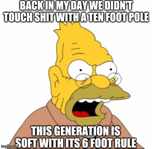 Grandpa Simpson | BACK IN MY DAY WE DIDN'T TOUCH SHIT WITH A TEN FOOT POLE; THIS GENERATION IS SOFT WITH ITS 6 FOOT RULE | image tagged in grandpa simpson | made w/ Imgflip meme maker