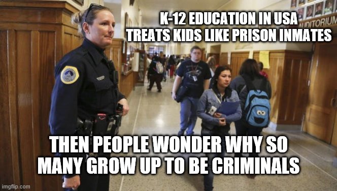 Public Education
or public indoctrination | K-12 EDUCATION IN USA
TREATS KIDS LIKE PRISON INMATES THEN PEOPLE WONDER WHY SO MANY GROW UP TO BE CRIMINALS | image tagged in school to prison pipeline | made w/ Imgflip meme maker
