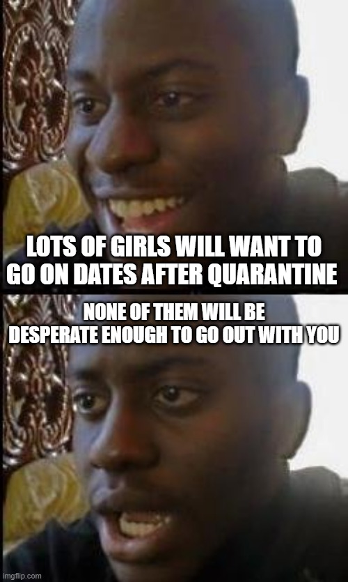 Disappointed Black Guy | LOTS OF GIRLS WILL WANT TO GO ON DATES AFTER QUARANTINE; NONE OF THEM WILL BE DESPERATE ENOUGH TO GO OUT WITH YOU | image tagged in disappointed black guy | made w/ Imgflip meme maker