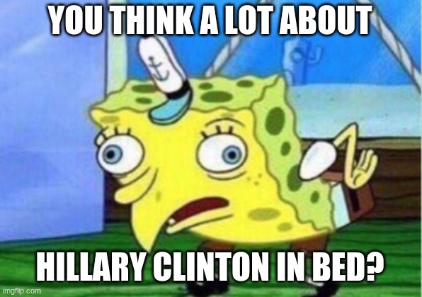 Mocking Spongebob Meme | YOU THINK A LOT ABOUT HILLARY CLINTON IN BED? | image tagged in memes,mocking spongebob | made w/ Imgflip meme maker