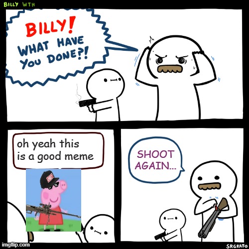 Billy, What Have You Done | oh yeah this is a good meme; SHOOT AGAIN... | image tagged in billy what have you done | made w/ Imgflip meme maker