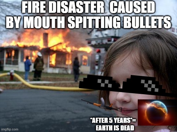Disaster Girl Meme | FIRE DISASTER  CAUSED BY MOUTH SPITTING BULLETS; *AFTER 5 YEARS*=   
EARTH IS DEAD | image tagged in memes,disaster girl | made w/ Imgflip meme maker