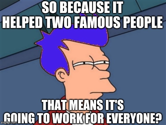 Blue Futurama Fry Meme | SO BECAUSE IT HELPED TWO FAMOUS PEOPLE THAT MEANS IT'S GOING TO WORK FOR EVERYONE? | image tagged in memes,blue futurama fry | made w/ Imgflip meme maker