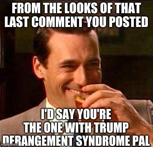 Laughing Don Draper | FROM THE LOOKS OF THAT LAST COMMENT YOU POSTED I'D SAY YOU'RE THE ONE WITH TRUMP DERANGEMENT SYNDROME PAL | image tagged in laughing don draper | made w/ Imgflip meme maker