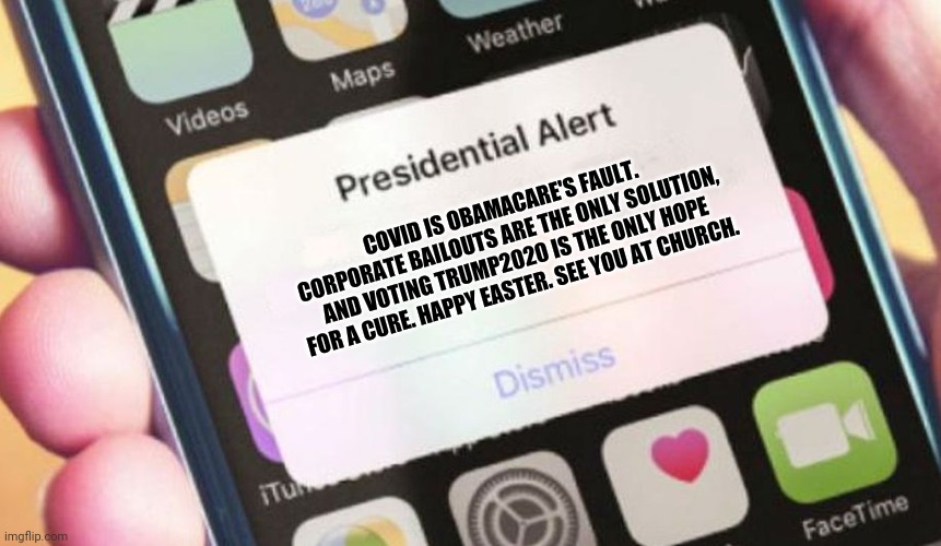 Presidential Alert | COVID IS OBAMACARE'S FAULT. CORPORATE BAILOUTS ARE THE ONLY SOLUTION, AND VOTING TRUMP2020 IS THE ONLY HOPE FOR A CURE. HAPPY EASTER. SEE YOU AT CHURCH. | image tagged in memes,presidential alert | made w/ Imgflip meme maker