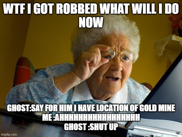 Grandma Finds The Internet Meme | WTF I GOT ROBBED WHAT WILL I DO
NOW; GHOST:SAY FOR HIM I HAVE LOCATION OF GOLD MINE
ME :AHHHHHHHHHHHHHHHHH
GHOST :SHUT UP | image tagged in memes,grandma finds the internet | made w/ Imgflip meme maker