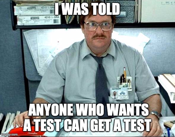 I Was Told There Would Be | I WAS TOLD; ANYONE WHO WANTS A TEST CAN GET A TEST | image tagged in memes,i was told there would be | made w/ Imgflip meme maker