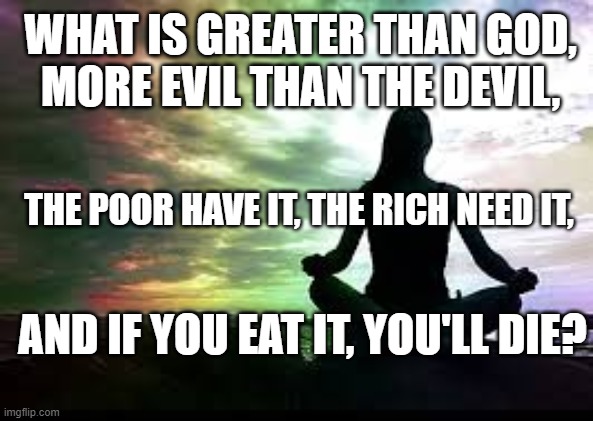 What ? | WHAT IS GREATER THAN GOD,
 MORE EVIL THAN THE DEVIL, THE POOR HAVE IT, THE RICH NEED IT, AND IF YOU EAT IT, YOU'LL DIE? | image tagged in yoga,thoughts,think | made w/ Imgflip meme maker