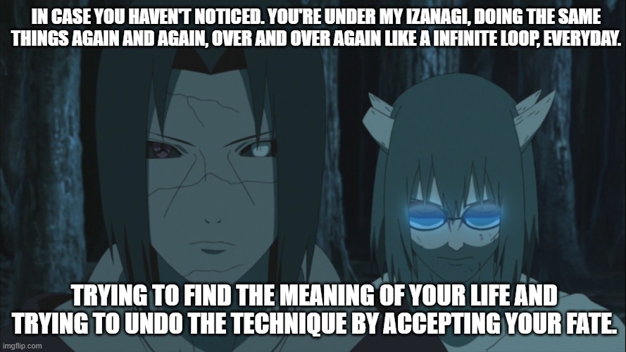 Itachi Izanagi | IN CASE YOU HAVEN'T NOTICED. YOU'RE UNDER MY IZANAGI, DOING THE SAME THINGS AGAIN AND AGAIN, OVER AND OVER AGAIN LIKE A INFINITE LOOP, EVERYDAY. TRYING TO FIND THE MEANING OF YOUR LIFE AND TRYING TO UNDO THE TECHNIQUE BY ACCEPTING YOUR FATE. | image tagged in naruto,naruto shippuden | made w/ Imgflip meme maker