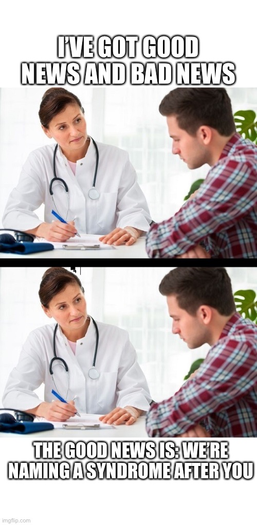 doctor and patient | I’VE GOT GOOD NEWS AND BAD NEWS; THE GOOD NEWS IS: WE’RE NAMING A SYNDROME AFTER YOU | image tagged in doctor and patient,syndrome,sick,bad news,doctor,patient | made w/ Imgflip meme maker