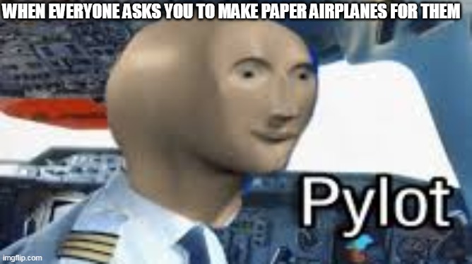 Meme Man Pylot | WHEN EVERYONE ASKS YOU TO MAKE PAPER AIRPLANES FOR THEM | image tagged in meme man pylot | made w/ Imgflip meme maker