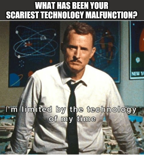 i am limited by the technology of my time | WHAT HAS BEEN YOUR SCARIEST TECHNOLOGY MALFUNCTION? | image tagged in i am limited by the technology of my time | made w/ Imgflip meme maker