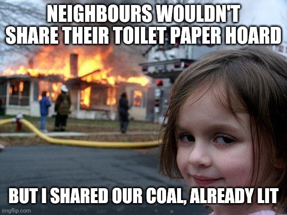 Sharing with the neighbours | NEIGHBOURS WOULDN'T SHARE THEIR TOILET PAPER HOARD; BUT I SHARED OUR COAL, ALREADY LIT | image tagged in memes,disaster girl,sharing is caring | made w/ Imgflip meme maker