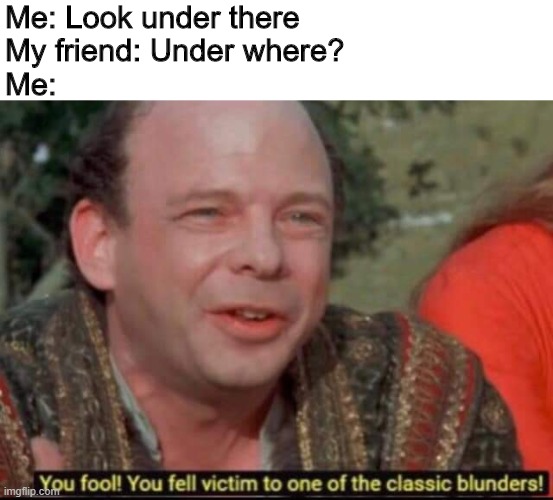 You fool! You fell victim to one of the classic blunders! | Me: Look under there
My friend: Under where?
Me: | image tagged in you fool you fell victim to one of the classic blunders | made w/ Imgflip meme maker