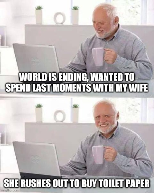 Harold's world is ending | WORLD IS ENDING, WANTED TO SPEND LAST MOMENTS WITH MY WIFE; SHE RUSHES OUT TO BUY TOILET PAPER | image tagged in memes,hide the pain harold,toilet paper | made w/ Imgflip meme maker