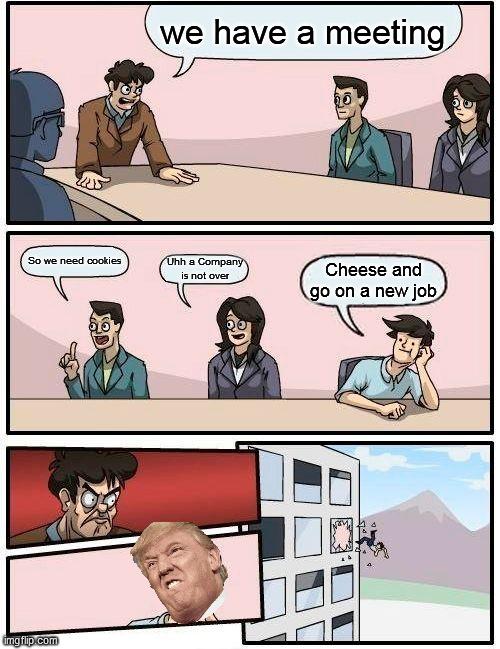 Boardroom Meeting Suggestion | we have a meeting; So we need cookies; Uhh a Company is not over; Cheese and go on a new job | image tagged in memes,boardroom meeting suggestion | made w/ Imgflip meme maker