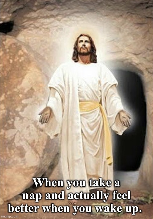 He is risen/Jesus leaving tomb. | When you take a nap and actually feel better when you wake up. | image tagged in he is risen,jesus,easter | made w/ Imgflip meme maker