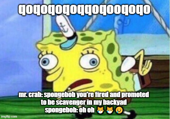 Mocking Spongebob | qoqoqoqoqqoqooqoqo; mr. crab: spongebob you're fired and promoted 
to be scavenger in my backyad 
spongebob: oh oh 😿😿😢 | image tagged in memes,mocking spongebob | made w/ Imgflip meme maker
