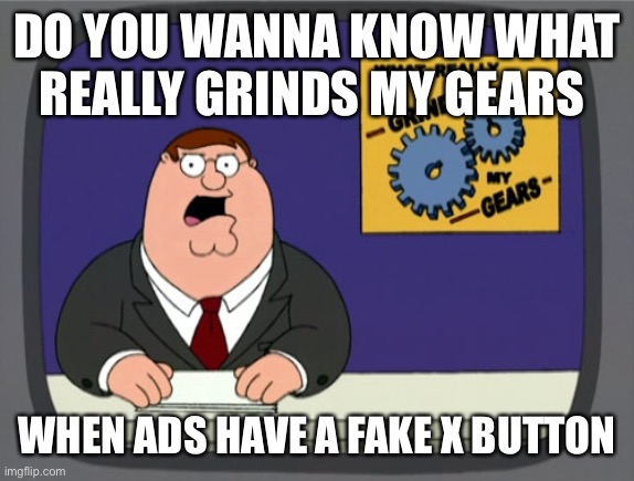 Peter Griffin News | DO YOU WANNA KNOW WHAT REALLY GRINDS MY GEARS; WHEN ADS HAVE A FAKE X BUTTON | image tagged in memes,peter griffin news | made w/ Imgflip meme maker