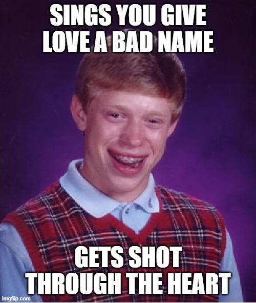 Bad Luck Brian | SINGS YOU GIVE LOVE A BAD NAME; GETS SHOT THROUGH THE HEART | image tagged in memes,bad luck brian | made w/ Imgflip meme maker