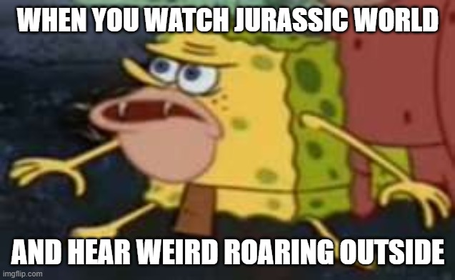 Uh-oh Stinky | WHEN YOU WATCH JURASSIC WORLD; AND HEAR WEIRD ROARING OUTSIDE | image tagged in memes,spongegar | made w/ Imgflip meme maker
