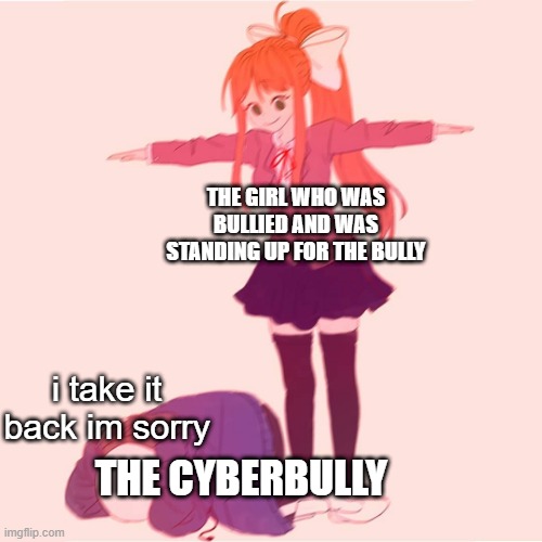 Monika t-posing on Sans | THE GIRL WHO WAS BULLIED AND WAS STANDING UP FOR THE BULLY; i take it back im sorry; THE CYBERBULLY | image tagged in monika t-posing on sans | made w/ Imgflip meme maker